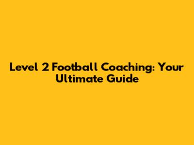 Level 2 Football Coaching: Your Ultimate Guide