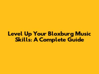 Level Up Your Bloxburg Music Skills: A Complete Guide