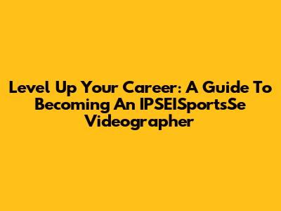 Level Up Your Career: A Guide To Becoming An IPSEISportsSe Videographer
