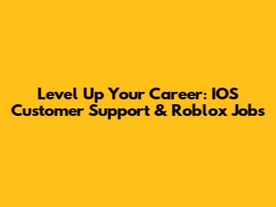 Level Up Your Career: IOS Customer Support & Roblox Jobs