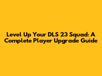 Level Up Your DLS 23 Squad: A Complete Player Upgrade Guide