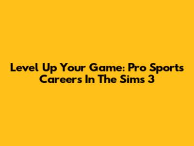 Level Up Your Game: Pro Sports Careers In The Sims 3