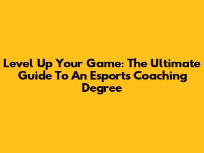 Level Up Your Game: The Ultimate Guide To An Esports Coaching Degree