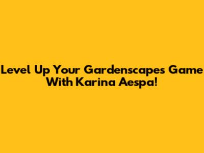Level Up Your Gardenscapes Game With Karina Aespa!