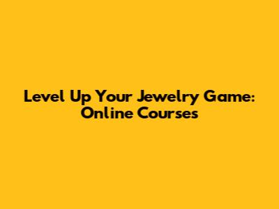 Level Up Your Jewelry Game: Online Courses