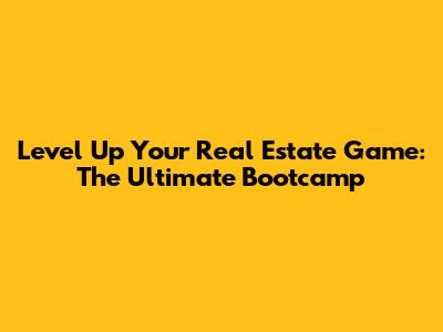 Level Up Your Real Estate Game: The Ultimate Bootcamp