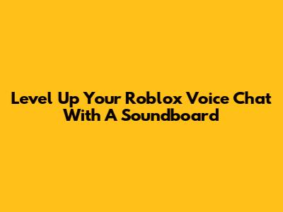 Level Up Your Roblox Voice Chat With A Soundboard