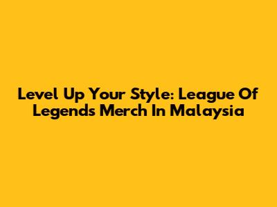 Level Up Your Style: League Of Legends Merch In Malaysia