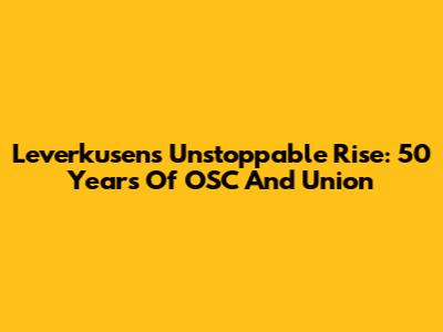 Leverkusen's Unstoppable Rise: 50 Years Of OSC And Union
