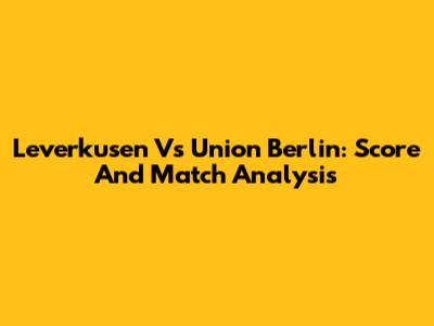Leverkusen Vs Union Berlin: Score And Match Analysis