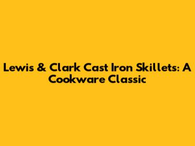 Lewis & Clark Cast Iron Skillets: A Cookware Classic