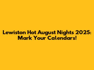 Lewiston Hot August Nights 2025: Mark Your Calendars!