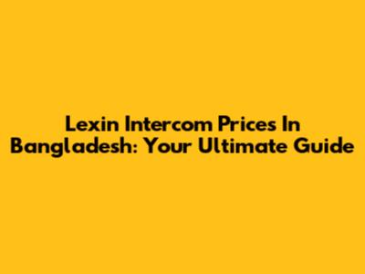 Lexin Intercom Prices In Bangladesh: Your Ultimate Guide