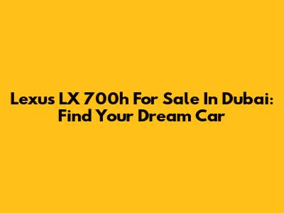 Lexus LX 700h For Sale In Dubai: Find Your Dream Car