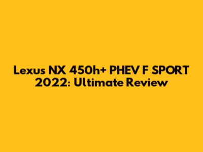 Lexus NX 450h+ PHEV F SPORT 2022: Ultimate Review