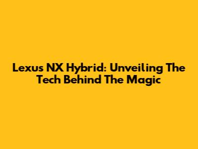 Lexus NX Hybrid: Unveiling The Tech Behind The Magic