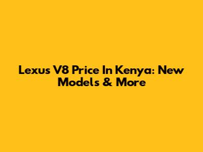 Lexus V8 Price In Kenya: New Models & More