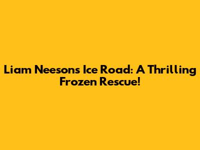 Liam Neeson's Ice Road: A Thrilling Frozen Rescue!