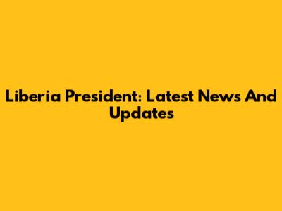 Liberia President: Latest News And Updates
