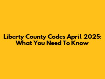Liberty County Codes April 2025: What You Need To Know