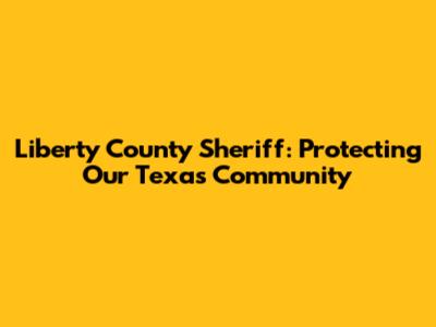 Liberty County Sheriff: Protecting Our Texas Community