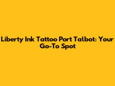 Liberty Ink Tattoo Port Talbot: Your Go-To Spot
