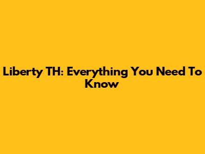 Liberty TH: Everything You Need To Know