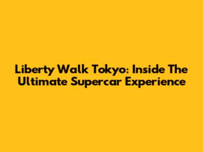 Liberty Walk Tokyo: Inside The Ultimate Supercar Experience