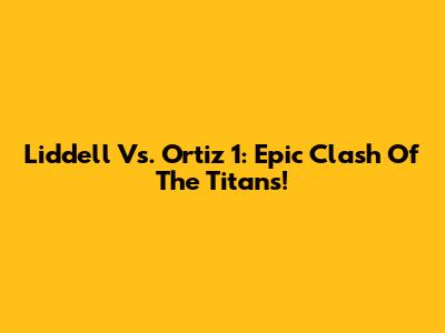 Liddell Vs. Ortiz 1: Epic Clash Of The Titans!