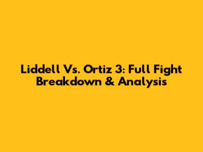 Liddell Vs. Ortiz 3: Full Fight Breakdown & Analysis