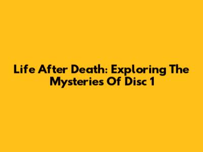 Life After Death: Exploring The Mysteries Of Disc 1