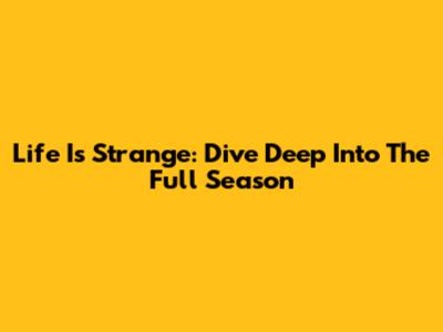 Life Is Strange: Dive Deep Into The Full Season
