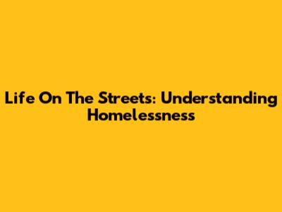 Life On The Streets: Understanding Homelessness