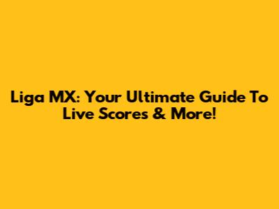 Liga MX: Your Ultimate Guide To Live Scores & More!
