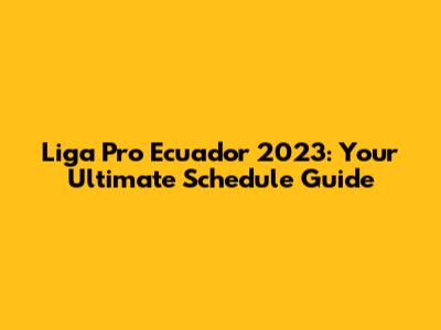 Liga Pro Ecuador 2023: Your Ultimate Schedule Guide