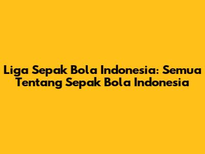 Liga Sepak Bola Indonesia: Semua Tentang Sepak Bola Indonesia