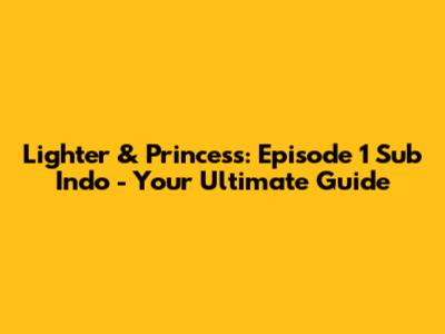 Lighter & Princess: Episode 1 Sub Indo - Your Ultimate Guide
