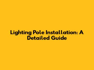 Lighting Pole Installation: A Detailed Guide