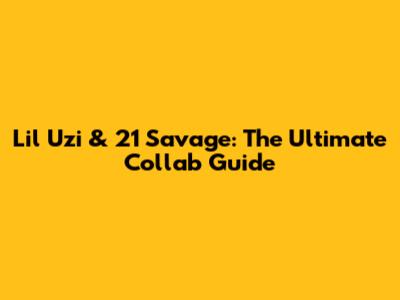 Lil Uzi & 21 Savage: The Ultimate Collab Guide
