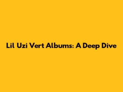Lil Uzi Vert Albums: A Deep Dive