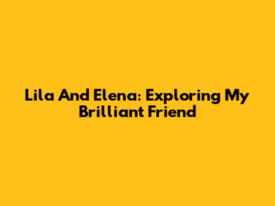 Lila And Elena: Exploring My Brilliant Friend