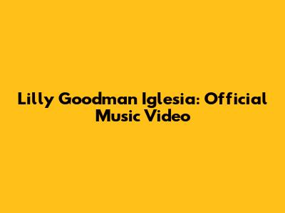 Lilly Goodman Iglesia: Official Music Video