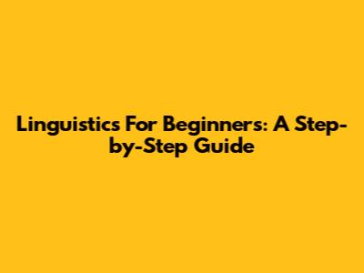 Linguistics For Beginners: A Step-by-Step Guide