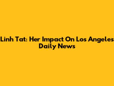 Linh Tat: Her Impact On Los Angeles Daily News
