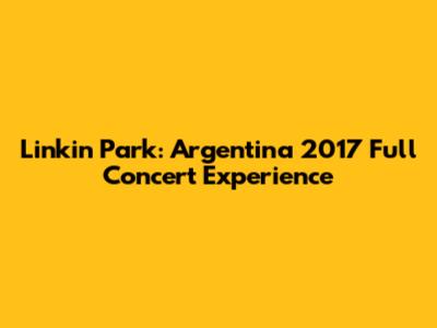 Linkin Park: Argentina 2017 Full Concert Experience