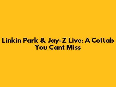 Linkin Park & Jay-Z Live: A Collab You Can't Miss