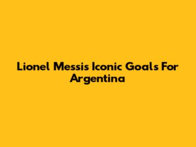Lionel Messi's Iconic Goals For Argentina