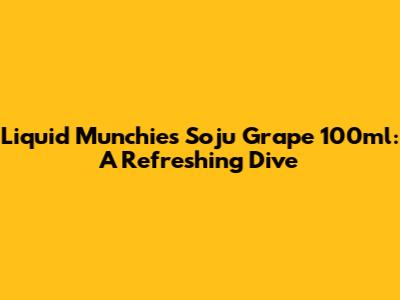 Liquid Munchies Soju Grape 100ml: A Refreshing Dive