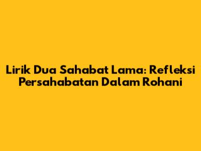 Lirik 'Dua Sahabat Lama': Refleksi Persahabatan Dalam Rohani