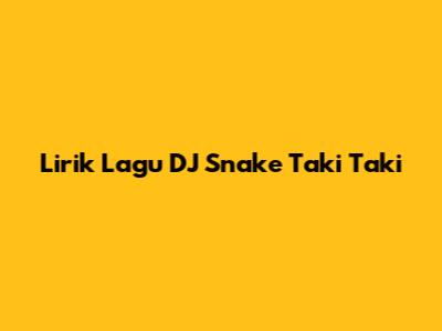 Lirik Lagu DJ Snake Taki Taki